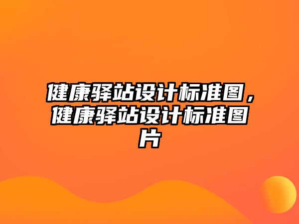 健康驛站設(shè)計(jì)標(biāo)準(zhǔn)圖，健康驛站設(shè)計(jì)標(biāo)準(zhǔn)圖片